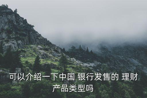 可以介紹一下中國(guó) 銀行發(fā)售的 理財(cái)產(chǎn)品類型嗎