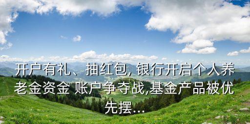 開戶有禮、抽紅包, 銀行開啟個(gè)人養(yǎng)老金資金 賬戶爭(zhēng)奪戰(zhàn),基金產(chǎn)品被優(yōu)先擺...