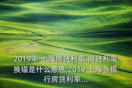 2019年 上海房貸利率,房貸利率換錨是什么意思,2019 上海各銀行房貸利率...