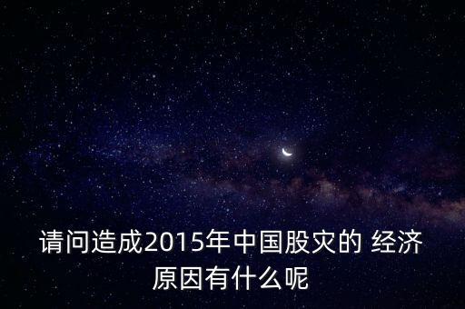 請問造成2015年中國股災的 經(jīng)濟原因有什么呢