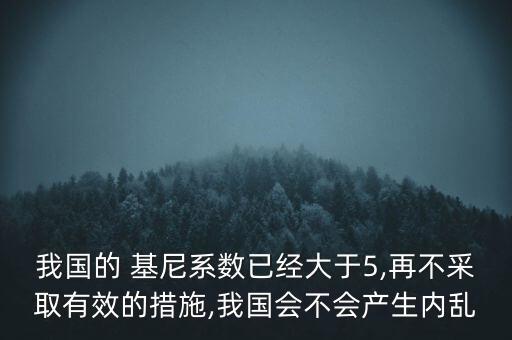 我國(guó)的 基尼系數(shù)已經(jīng)大于5,再不采取有效的措施,我國(guó)會(huì)不會(huì)產(chǎn)生內(nèi)亂