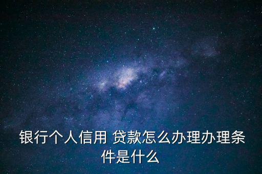  銀行個(gè)人信用 貸款怎么辦理辦理?xiàng)l件是什么