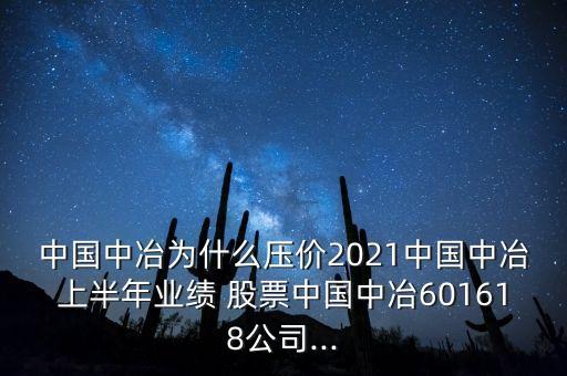 中國中冶為什么壓價(jià)2021中國中冶上半年業(yè)績(jī) 股票中國中冶601618公司...