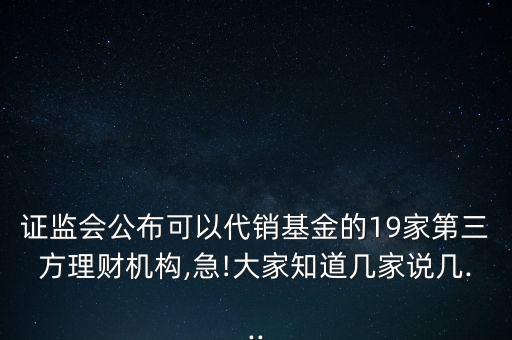 證監(jiān)會公布可以代銷基金的19家第三方理財機構,急!大家知道幾家說幾...