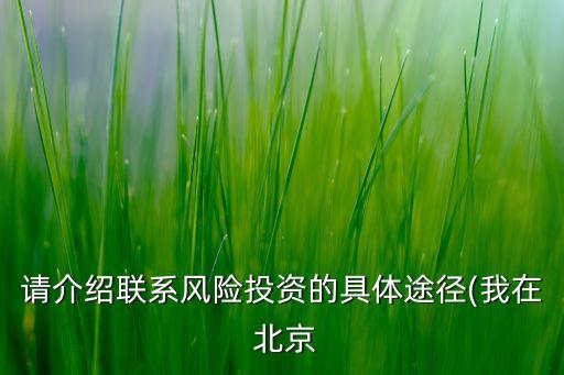 請介紹聯(lián)系風(fēng)險(xiǎn)投資的具體途徑(我在 北京