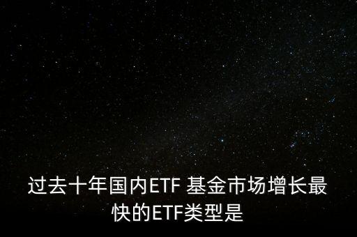 過(guò)去十年國(guó)內(nèi)ETF 基金市場(chǎng)增長(zhǎng)最快的ETF類(lèi)型是