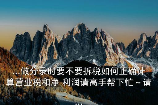 ...做分錄時要不要拆稅如何正確計算營業(yè)稅和凈 利潤請高手幫下忙～請...