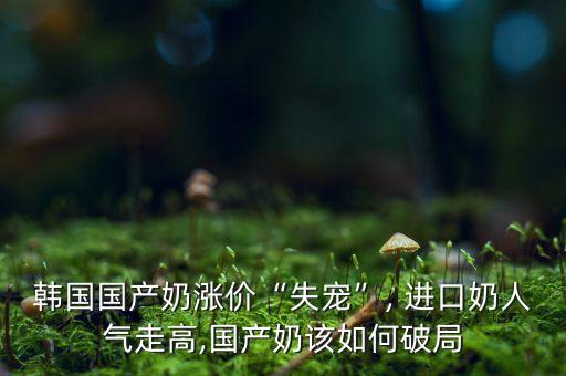 韓國國產(chǎn)奶漲價“失寵”, 進口奶人氣走高,國產(chǎn)奶該如何破局