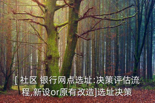 [ 社區(qū) 銀行網(wǎng)點選址:決策評估流程,新設(shè)or原有改造]選址決策