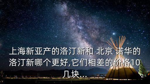 上海新亞產的洛汀新和 北京 諾華的洛汀新哪個更好,它們相差的價格10幾塊...