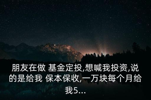 朋友在做 基金定投,想喊我投資,說(shuō)的是給我 保本保收,一萬(wàn)塊每個(gè)月給我5...