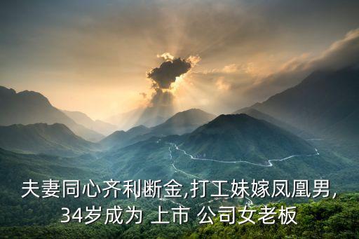 夫妻同心齊利斷金,打工妹嫁鳳凰男,34歲成為 上市 公司女老板