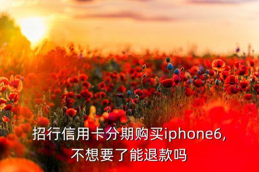 招行信用卡分期購買iphone6,不想要了能退款嗎