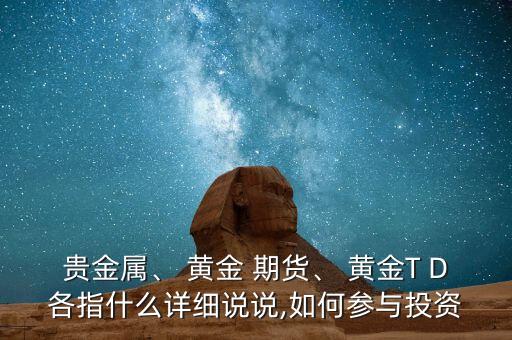 貴金屬、 黃金 期貨、 黃金T D各指什么詳細(xì)說說,如何參與投資