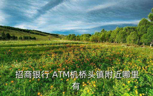  招商銀行 ATM機(jī)橋頭鎮(zhèn)附近哪里有