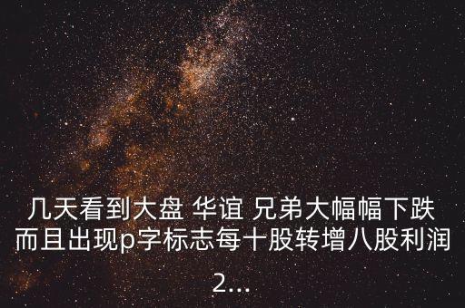 幾天看到大盤(pán) 華誼 兄弟大幅幅下跌而且出現(xiàn)p字標(biāo)志每十股轉(zhuǎn)增八股利潤(rùn)2...