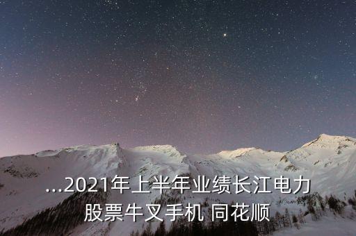 ...2021年上半年業(yè)績(jī)長(zhǎng)江電力股票牛叉手機(jī) 同花順