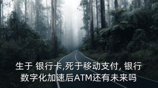 生于 銀行卡,死于移動支付, 銀行數(shù)字化加速后ATM還有未來嗎