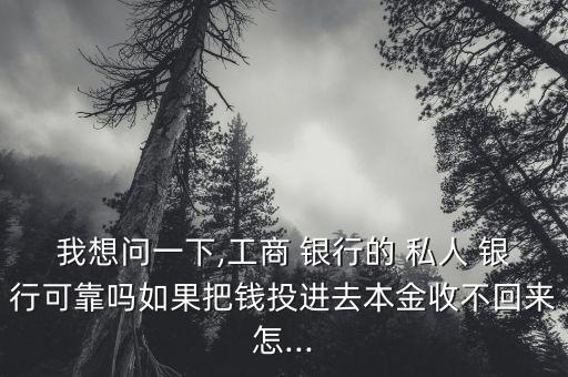 我想問(wèn)一下,工商 銀行的 私人 銀行可靠嗎如果把錢(qián)投進(jìn)去本金收不回來(lái)怎...