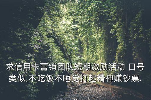 求信用卡營銷團隊短期激勵活動 口號類似,不吃飯不睡覺打起精神賺鈔票...