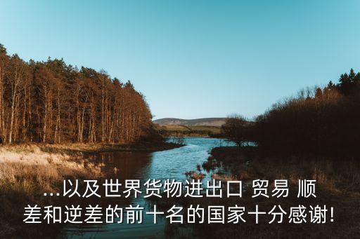 ...以及世界貨物進(jìn)出口 貿(mào)易 順差和逆差的前十名的國家十分感謝!