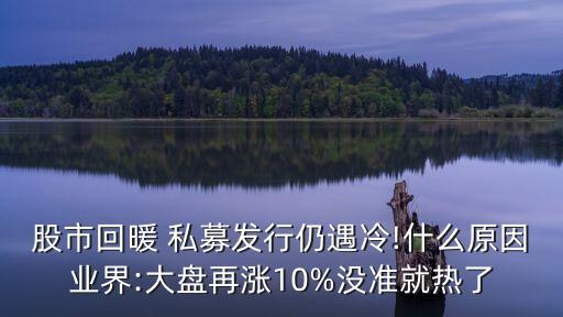 股市回暖 私募發(fā)行仍遇冷!什么原因業(yè)界:大盤再漲10%沒準就熱了