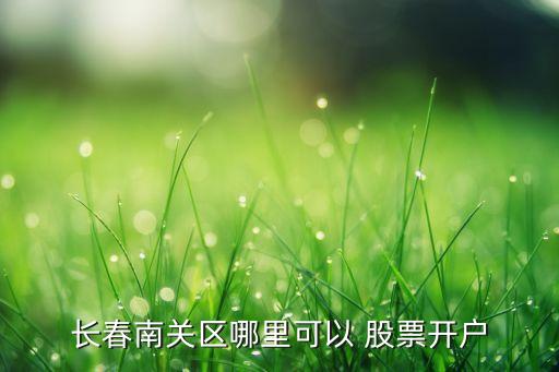 長春南關(guān)區(qū)哪里可以 股票開戶