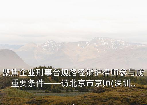 聚焦企業(yè)刑事合規(guī)路徑辯護律師參與成重要條件——訪北京市京師(深圳...