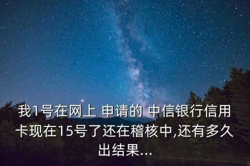 我1號(hào)在網(wǎng)上 申請(qǐng)的 中信銀行信用卡現(xiàn)在15號(hào)了還在稽核中,還有多久出結(jié)果...