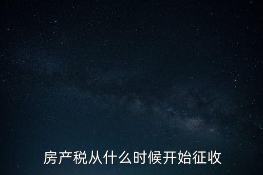  房產(chǎn)稅從什么時候開始征收