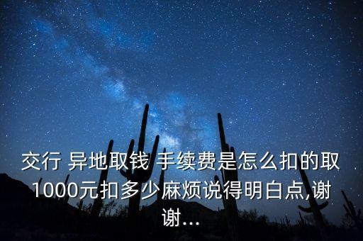 交行 異地取錢 手續(xù)費(fèi)是怎么扣的取1000元扣多少麻煩說得明白點(diǎn),謝謝...