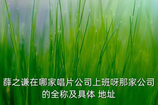 薛之謙在哪家唱片公司上班呀那家公司的全稱及具體 地址