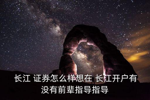  長江 證券怎么樣想在 長江開戶有沒有前輩指導(dǎo)指導(dǎo)