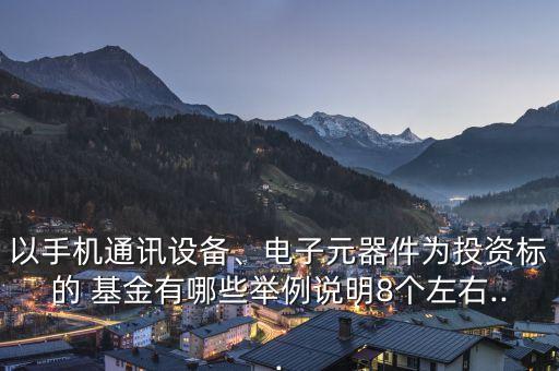 以手機通訊設(shè)備、電子元器件為投資標(biāo)的 基金有哪些舉例說明8個左右...