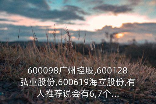 600098廣州控股,600128弘業(yè)股份,600619海立股份,有人推薦說(shuō)會(huì)有6,7個(gè)...