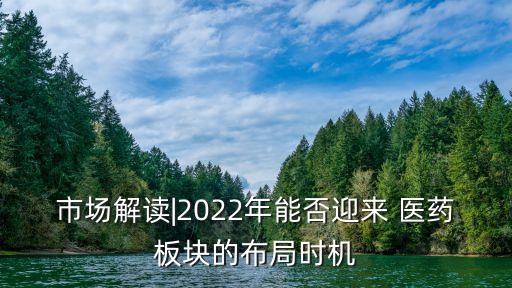 市場解讀|2022年能否迎來 醫(yī)藥板塊的布局時(shí)機(jī)