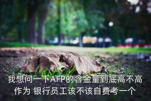 我想問一下AFP的含金量到底高不高作為 銀行員工該不該自費(fèi)考一個