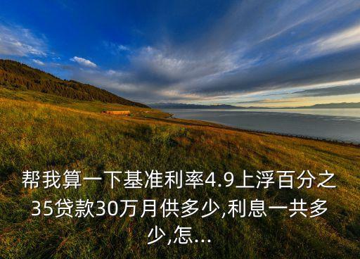 幫我算一下基準(zhǔn)利率4.9上浮百分之35貸款30萬月供多少,利息一共多少,怎...