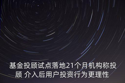  基金投顧試點落地21個月機構稱投顧 介入后用戶投資行為更理性