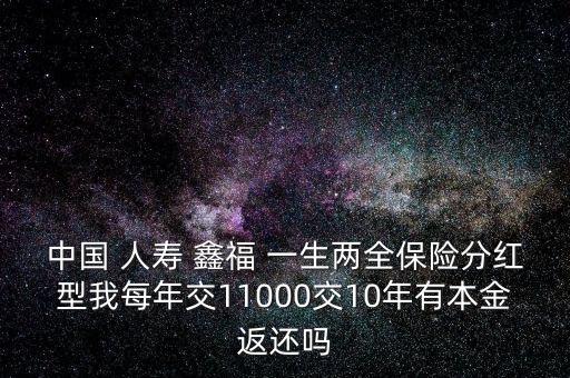 中國 人壽 鑫福 一生兩全保險分紅型我每年交11000交10年有本金返還嗎