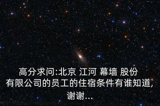 高分求問:北京 江河 幕墻 股份 有限公司的員工的住宿條件有誰知道,謝謝...