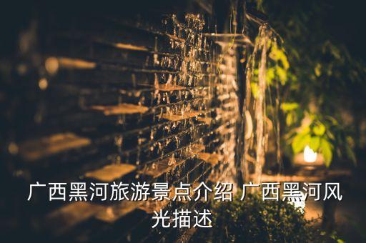  廣西黑河旅游景點介紹 廣西黑河風(fēng)光描述