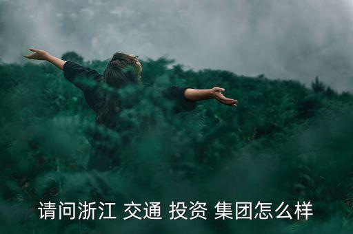 請問浙江 交通 投資 集團(tuán)怎么樣