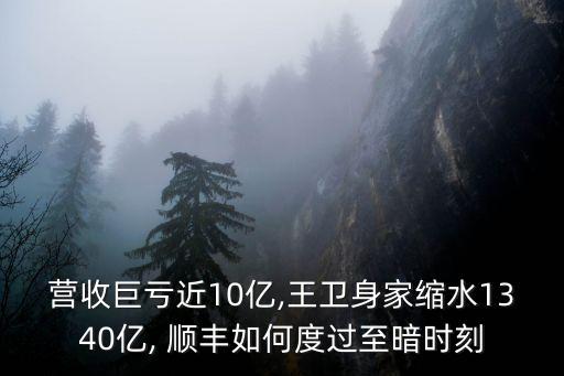 營收巨虧近10億,王衛(wèi)身家縮水1340億, 順豐如何度過至暗時(shí)刻