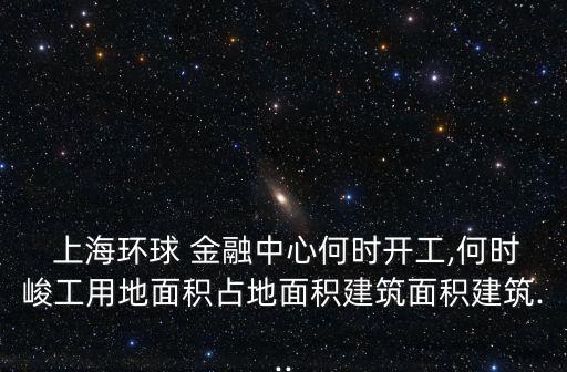  上海環(huán)球 金融中心何時開工,何時峻工用地面積占地面積建筑面積建筑...