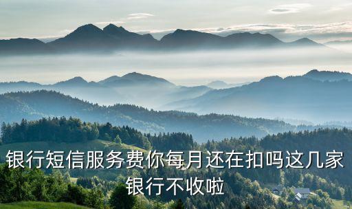 銀行短信服務(wù)費(fèi)你每月還在扣嗎這幾家銀行不收啦