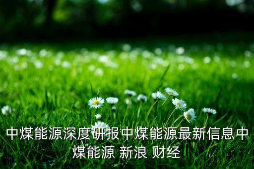 中煤能源深度研報中煤能源最新信息中煤能源 新浪 財經(jīng)