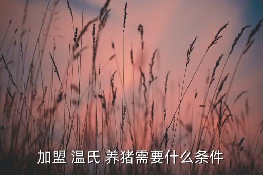 加盟 溫氏 養(yǎng)豬需要什么條件