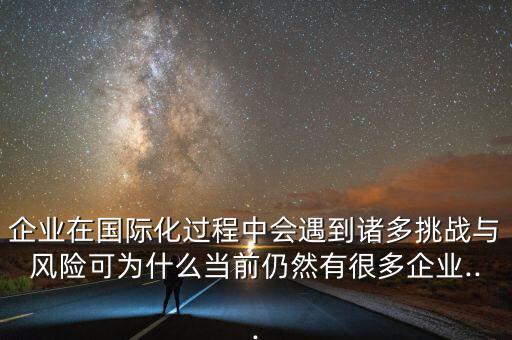 企業(yè)在國(guó)際化過程中會(huì)遇到諸多挑戰(zhàn)與風(fēng)險(xiǎn)可為什么當(dāng)前仍然有很多企業(yè)...