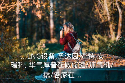 ...LNG設(shè)備,圣達(dá)因,查特,安瑞科, 華氣厚普在做儲(chǔ)罐/加氣機(jī)/撬/各家在...